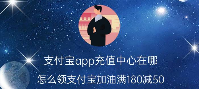 支付宝app充值中心在哪 怎么领支付宝加油满180减50？